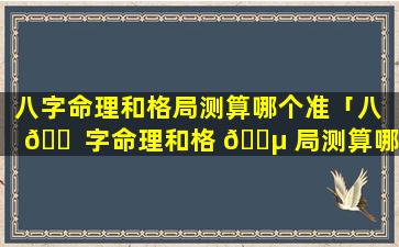 八字命理和格局测算哪个准「八 🐠 字命理和格 🌵 局测算哪个准一点」